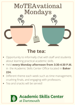 Opportunity to informally chat with staff and students about learning practical academic skills. Held every Monday afternoon from 3:30-4:30 P.M. in the Academic Skills Center Office located in Baker 224. Different theme each week such as time management,